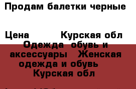 Продам балетки черные › Цена ­ 500 - Курская обл. Одежда, обувь и аксессуары » Женская одежда и обувь   . Курская обл.